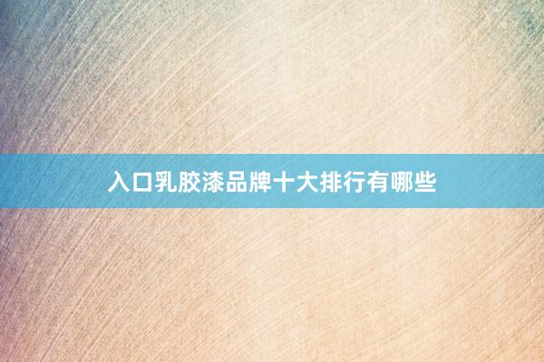 入口乳胶漆品牌十大排行有哪些